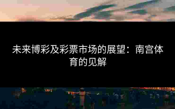未来博彩及彩票市场的展望：南宫体育的见解