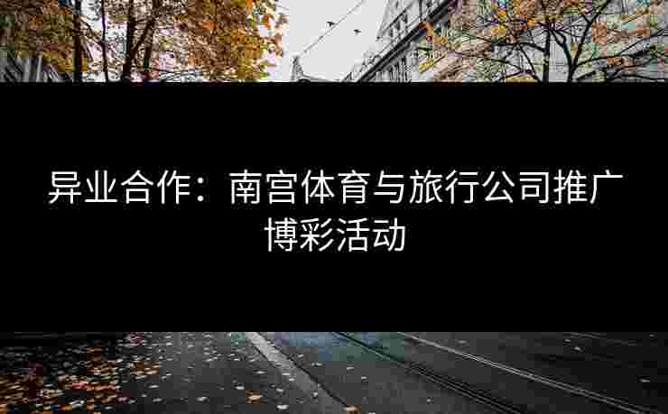 异业合作：南宫体育与旅行公司推广博彩活动