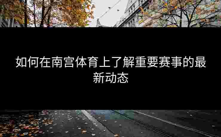 如何在南宫体育上了解重要赛事的最新动态