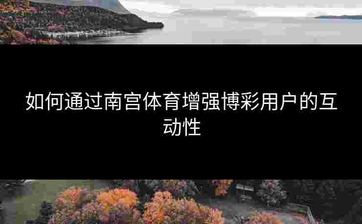 如何通过南宫体育增强博彩用户的互动性