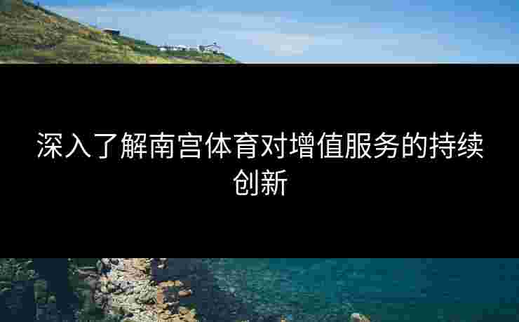 深入了解南宫体育对增值服务的持续创新