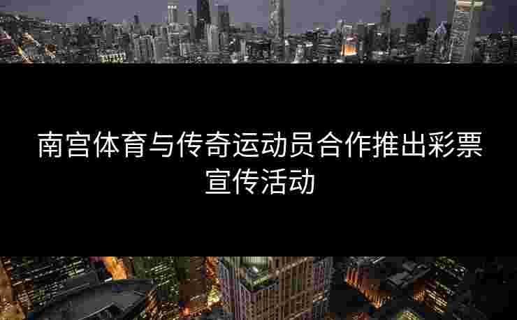 南宫体育与传奇运动员合作推出彩票宣传活动