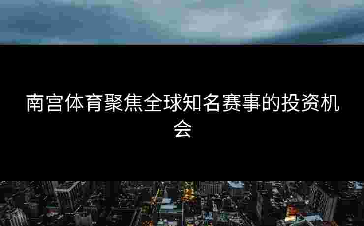 南宫体育聚焦全球知名赛事的投资机会
