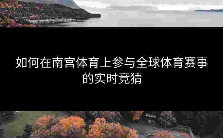 如何在南宫体育上参与全球体育赛事的实时竞猜