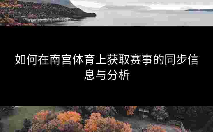 如何在南宫体育上获取赛事的同步信息与分析