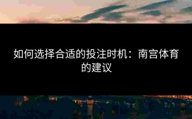 如何选择合适的投注时机：南宫体育的建议