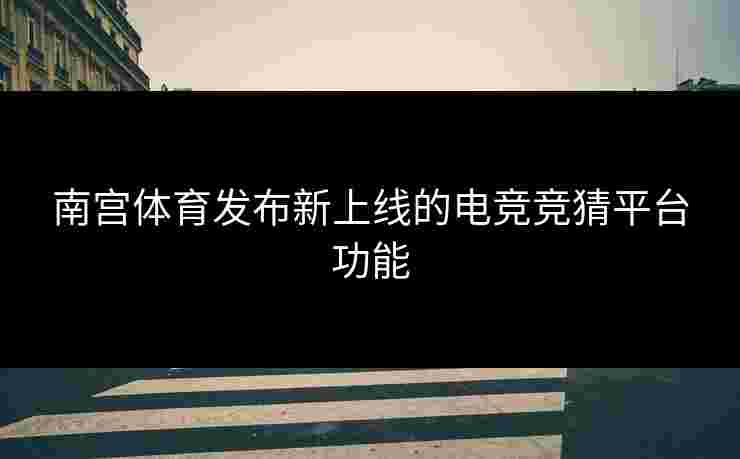南宫体育发布新上线的电竞竞猜平台功能