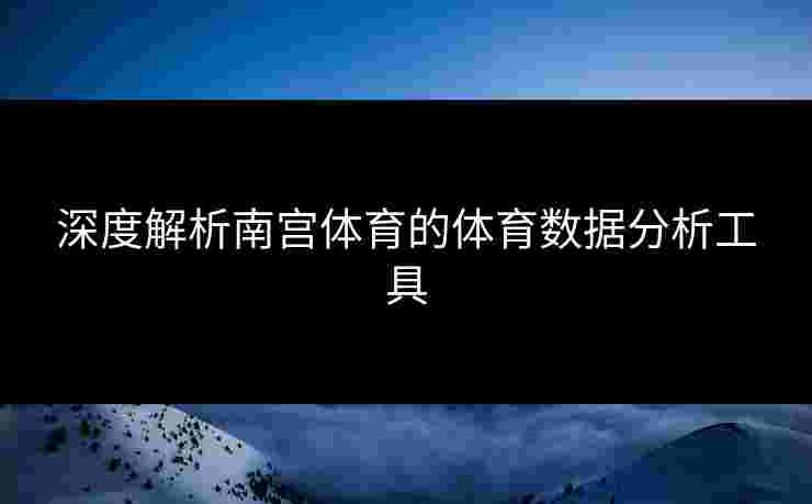深度解析南宫体育的体育数据分析工具