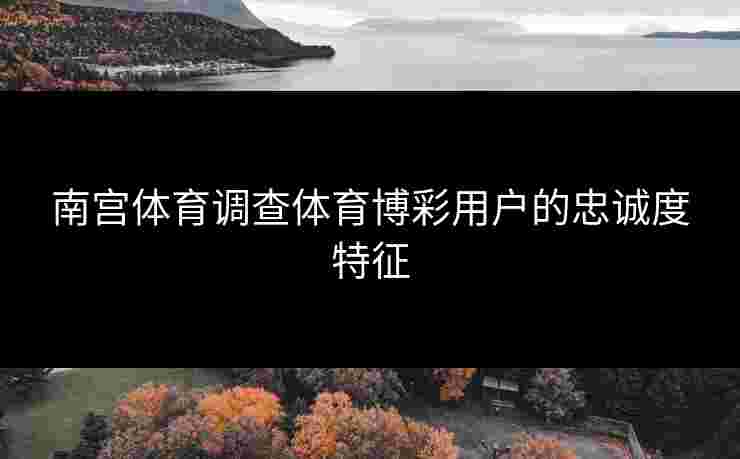 南宫体育调查体育博彩用户的忠诚度特征