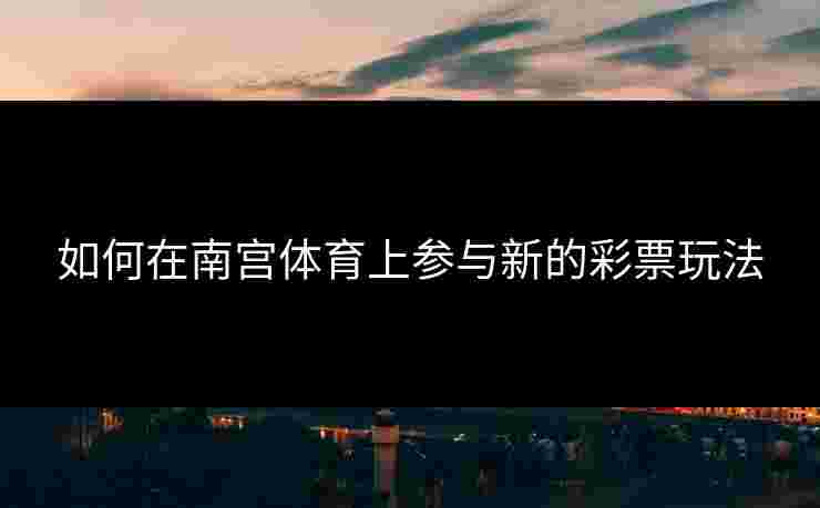 如何在南宫体育上参与新的彩票玩法