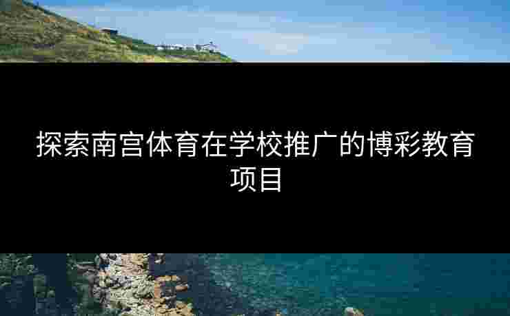 探索南宫体育在学校推广的博彩教育项目