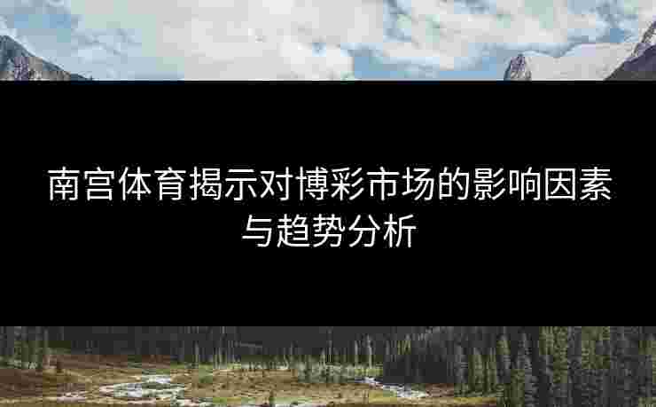 南宫体育揭示对博彩市场的影响因素与趋势分析