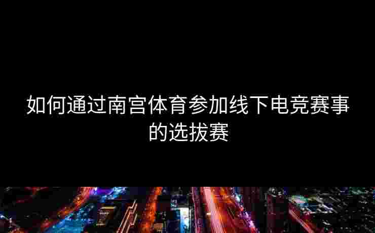 如何通过南宫体育参加线下电竞赛事的选拔赛