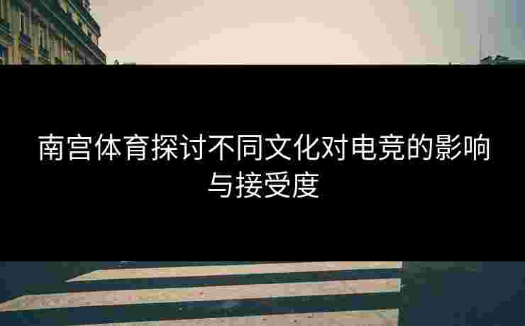 南宫体育探讨不同文化对电竞的影响与接受度