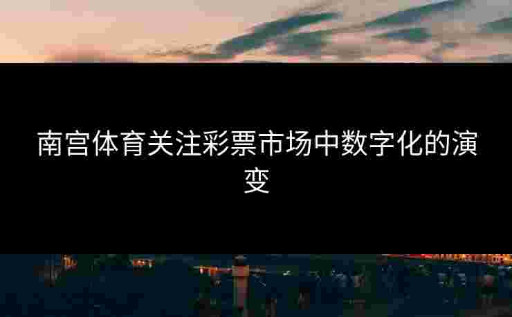 南宫体育关注彩票市场中数字化的演变