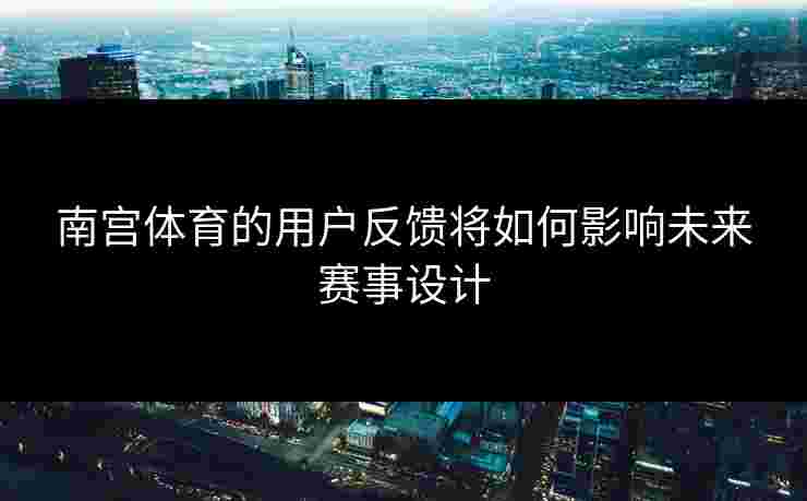 南宫体育的用户反馈将如何影响未来赛事设计