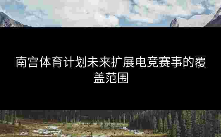 南宫体育计划未来扩展电竞赛事的覆盖范围