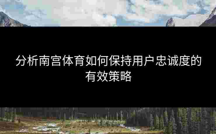 分析南宫体育如何保持用户忠诚度的有效策略