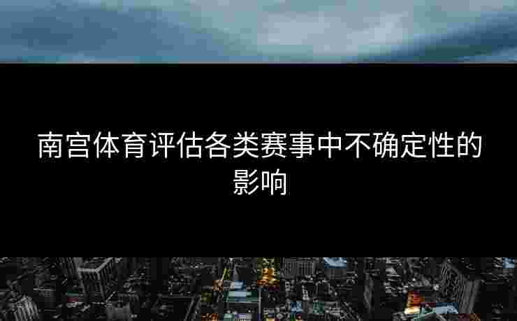 南宫体育评估各类赛事中不确定性的影响