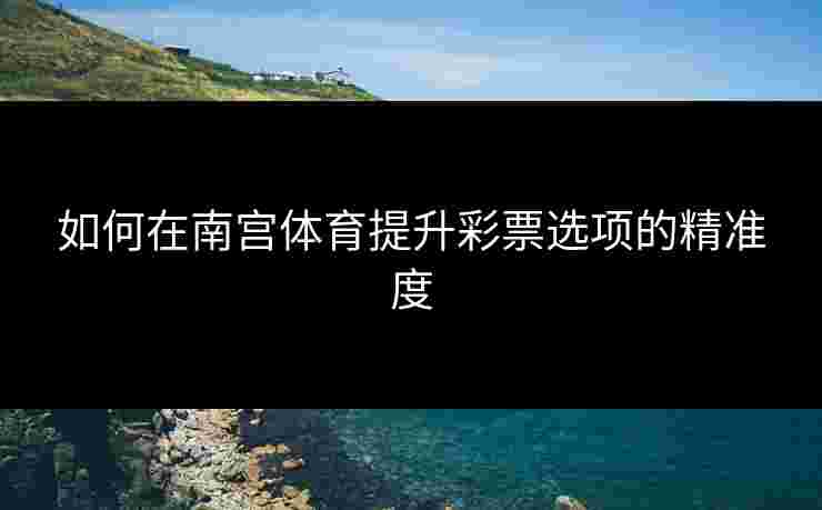 如何在南宫体育提升彩票选项的精准度