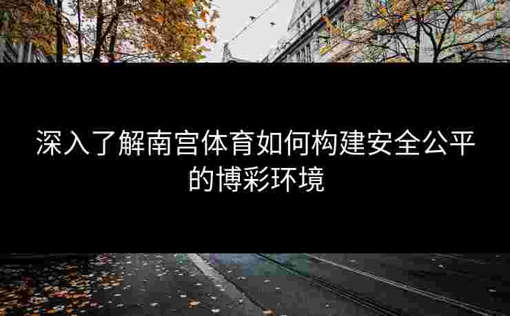 深入了解南宫体育如何构建安全公平的博彩环境