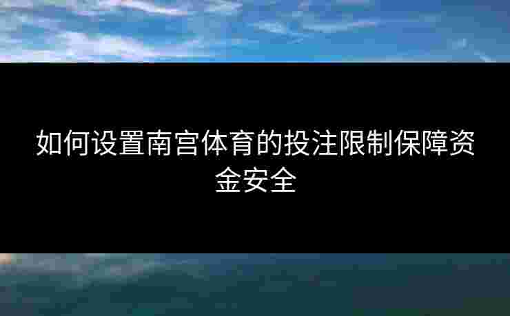 如何设置南宫体育的投注限制保障资金安全