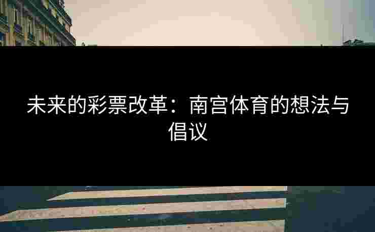 未来的彩票改革：南宫体育的想法与倡议