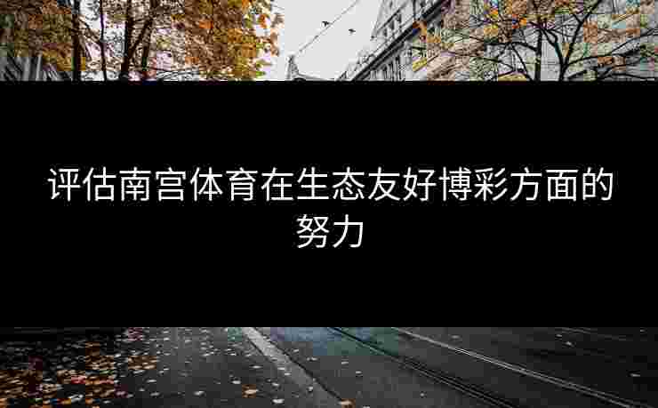 评估南宫体育在生态友好博彩方面的努力