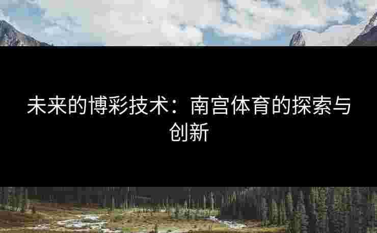 未来的博彩技术：南宫体育的探索与创新