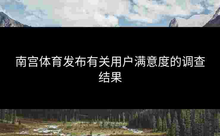 南宫体育发布有关用户满意度的调查结果
