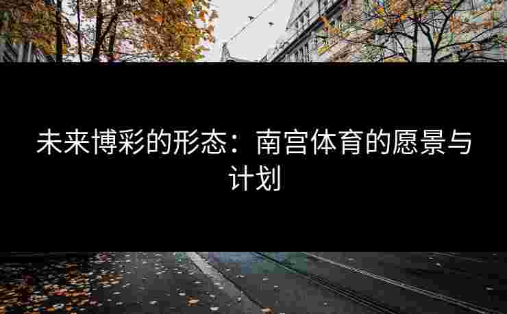 未来博彩的形态：南宫体育的愿景与计划