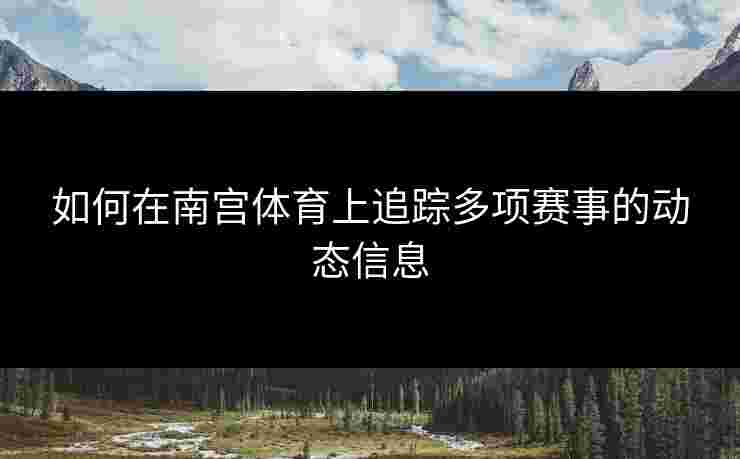 如何在南宫体育上追踪多项赛事的动态信息