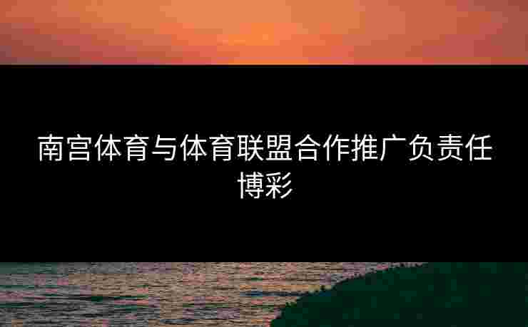 南宫体育与体育联盟合作推广负责任博彩