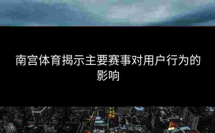 南宫体育揭示主要赛事对用户行为的影响