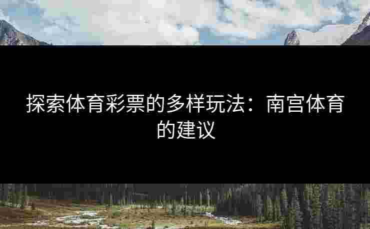 探索体育彩票的多样玩法：南宫体育的建议