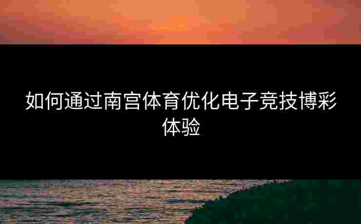 如何通过南宫体育优化电子竞技博彩体验