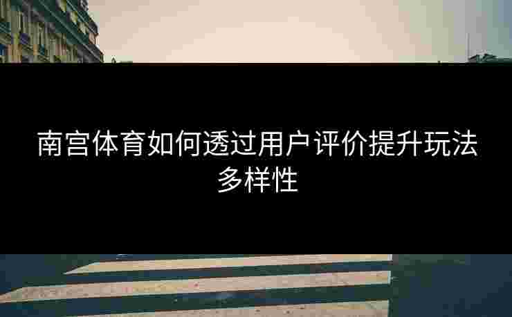 南宫体育如何透过用户评价提升玩法多样性