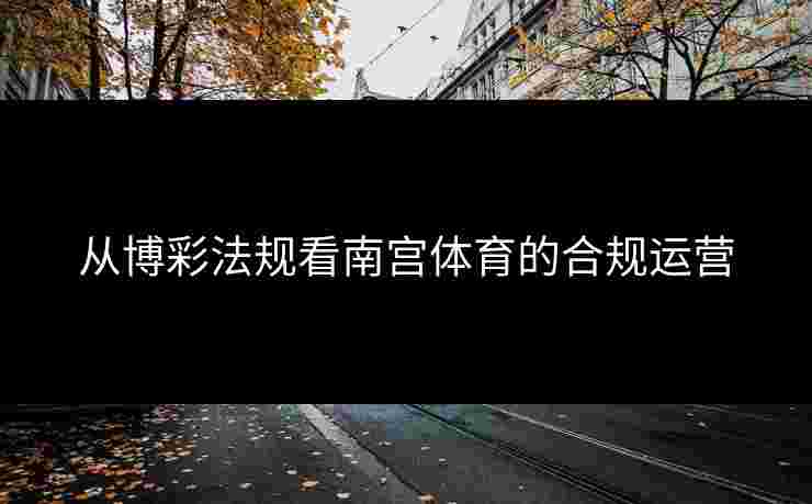 从博彩法规看南宫体育的合规运营