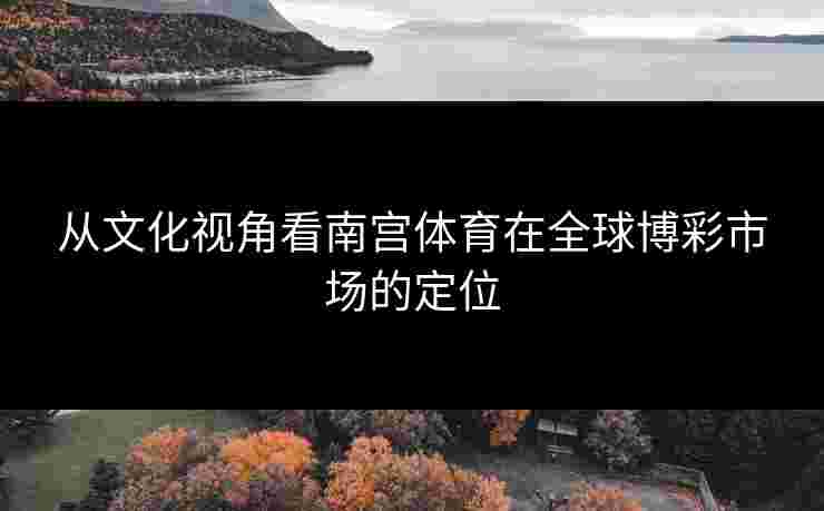 从文化视角看南宫体育在全球博彩市场的定位