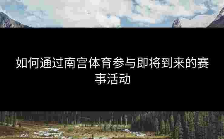如何通过南宫体育参与即将到来的赛事活动