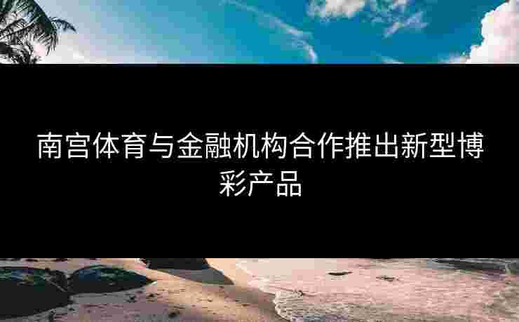 南宫体育与金融机构合作推出新型博彩产品