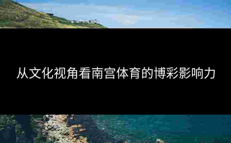 从文化视角看南宫体育的博彩影响力