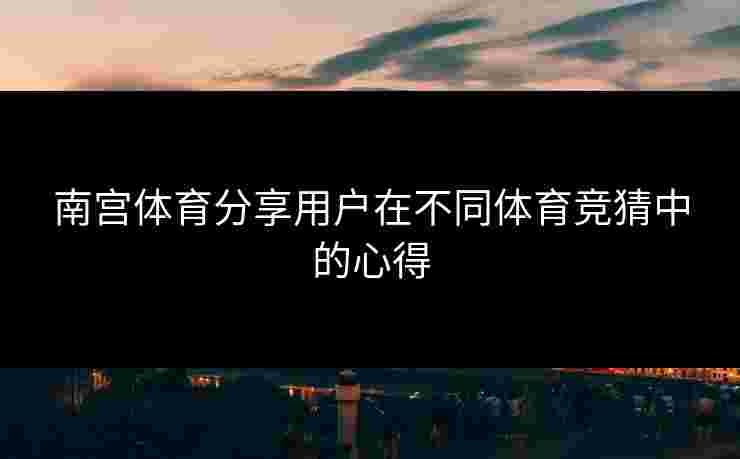 南宫体育分享用户在不同体育竞猜中的心得
