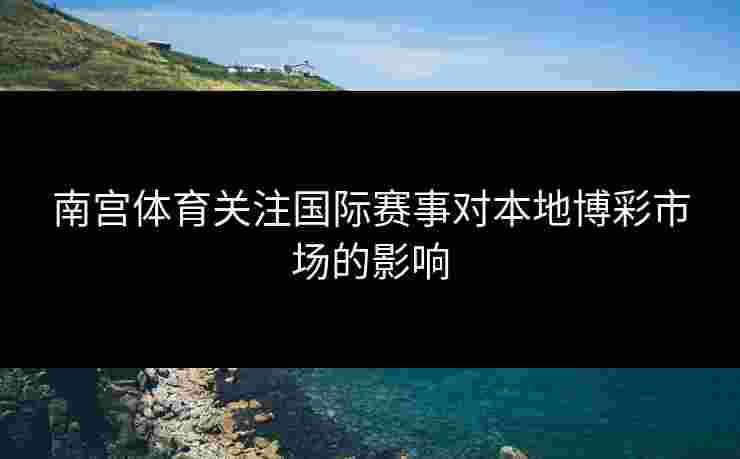 南宫体育关注国际赛事对本地博彩市场的影响