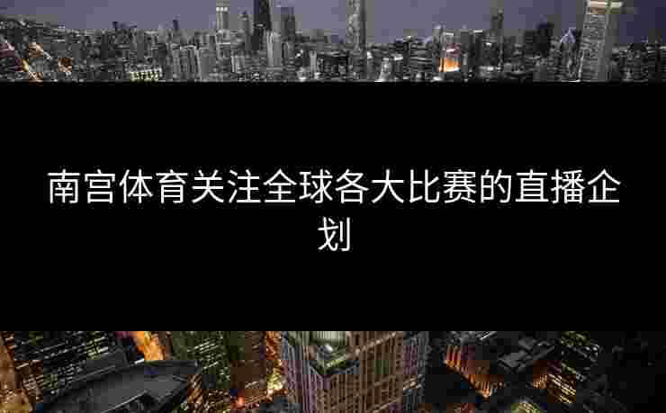 南宫体育关注全球各大比赛的直播企划