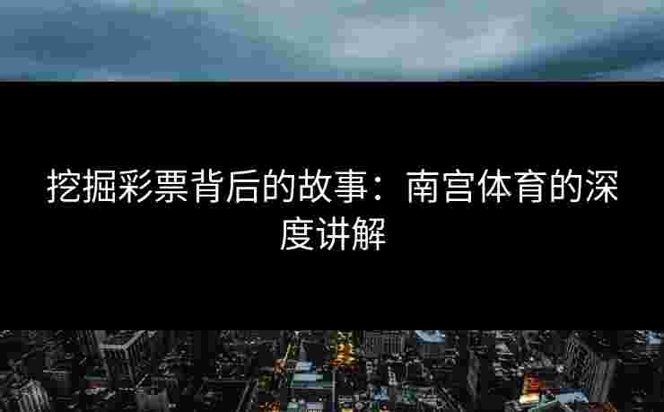 挖掘彩票背后的故事：南宫体育的深度讲解