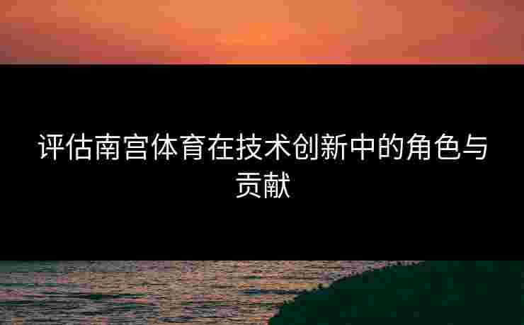 评估南宫体育在技术创新中的角色与贡献