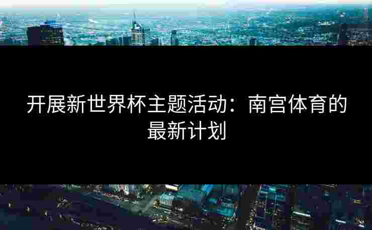 开展新世界杯主题活动：南宫体育的最新计划