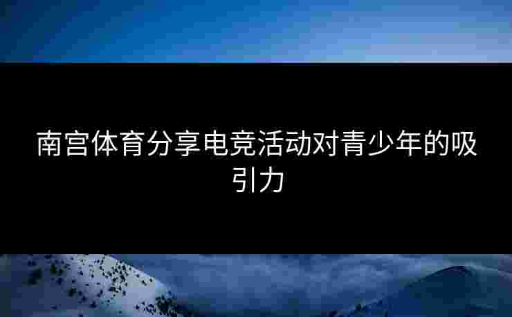 南宫体育分享电竞活动对青少年的吸引力