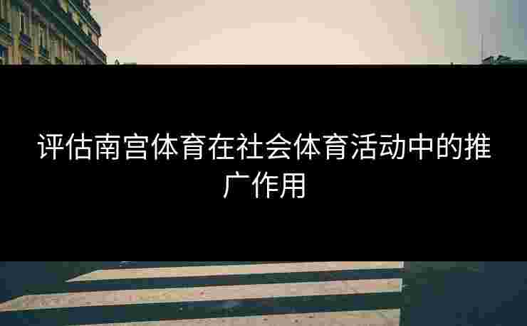评估南宫体育在社会体育活动中的推广作用